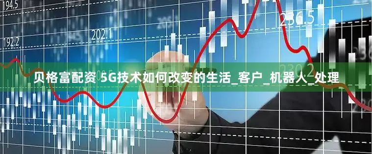 贝格富配资 5G技术如何改变的生活_客户_机器人_处理