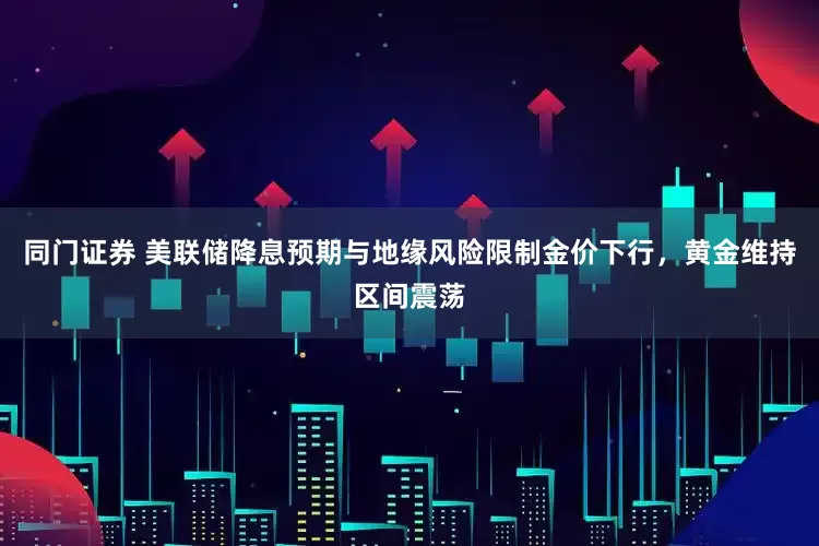 同门证券 美联储降息预期与地缘风险限制金价下行，黄金维持区间震荡