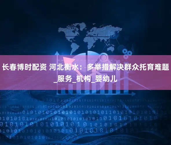 长春博时配资 河北衡水：多举措解决群众托育难题_服务_机构_婴幼儿