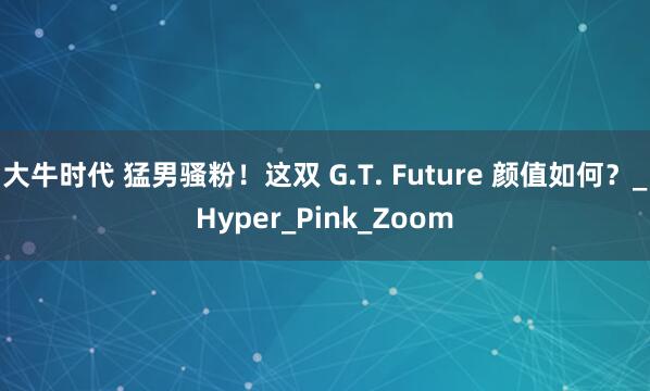 大牛时代 猛男骚粉！这双 G.T. Future 颜值如何？_Hyper_Pink_Zoom
