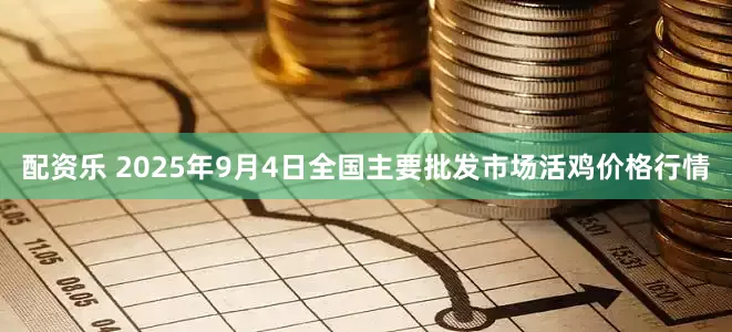 配资乐 2025年9月4日全国主要批发市场活鸡价格行情