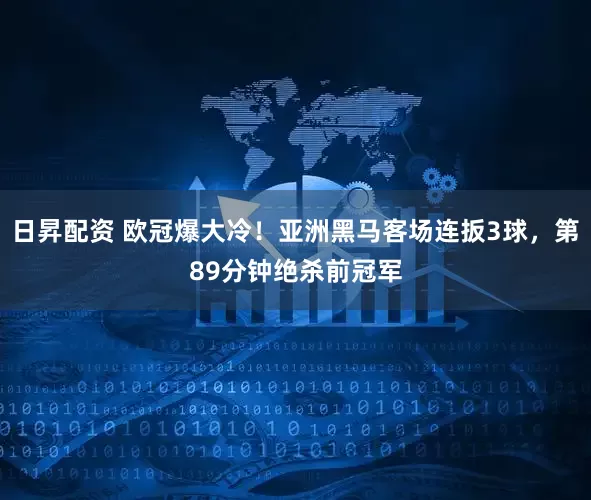 日昇配资 欧冠爆大冷！亚洲黑马客场连扳3球，第89分钟绝杀前冠军