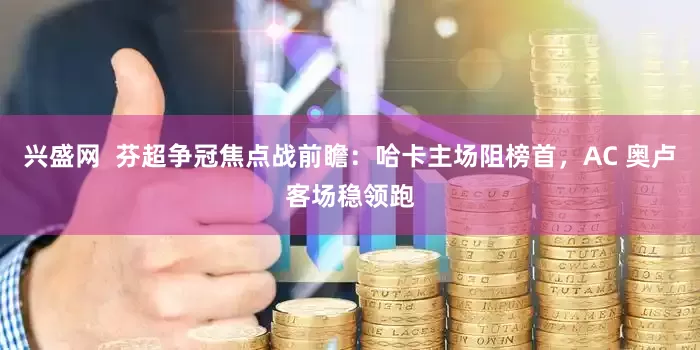 兴盛网  芬超争冠焦点战前瞻：哈卡主场阻榜首，AC 奥卢客场稳领跑