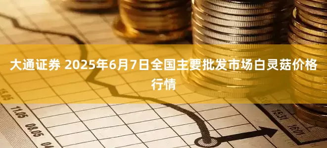 大通证券 2025年6月7日全国主要批发市场白灵菇价格行情