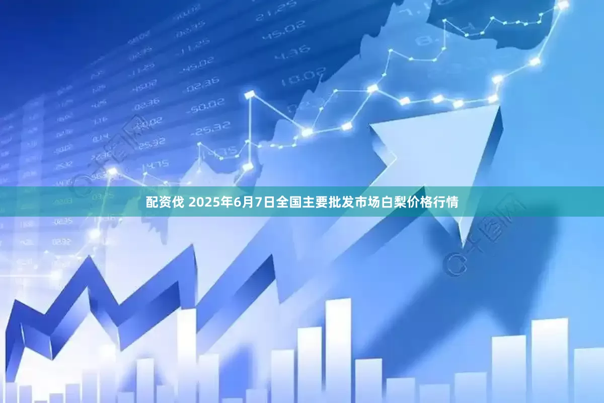 配资伐 2025年6月7日全国主要批发市场白梨价格行情