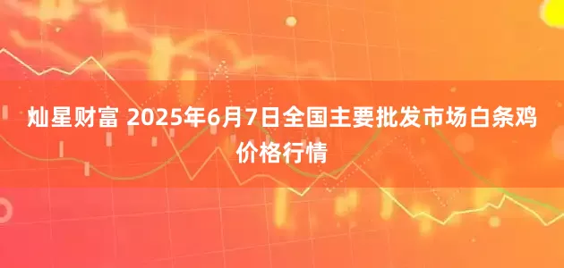 灿星财富 2025年6月7日全国主要批发市场白条鸡价格行情