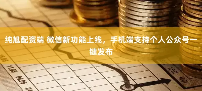 纯旭配资端 微信新功能上线，手机端支持个人公众号一键发布