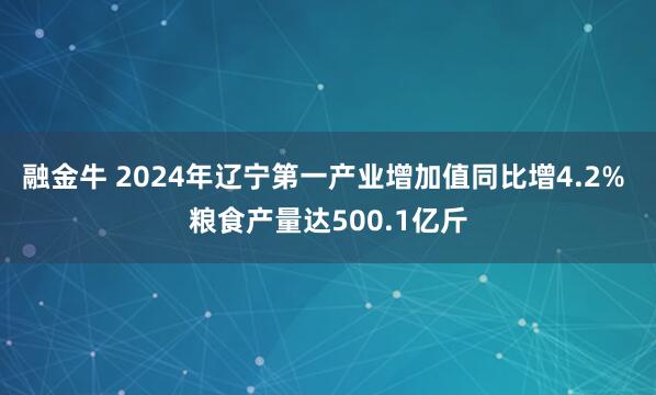 融金牛 2024年辽宁第一产业增加值同比增4.2% 粮食产量达500.1亿斤