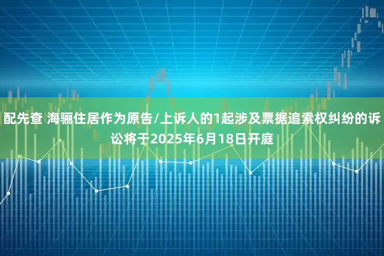 配先查 海骊住居作为原告/上诉人的1起涉及票据追索权纠纷的诉讼将于2025年6月18日开庭
