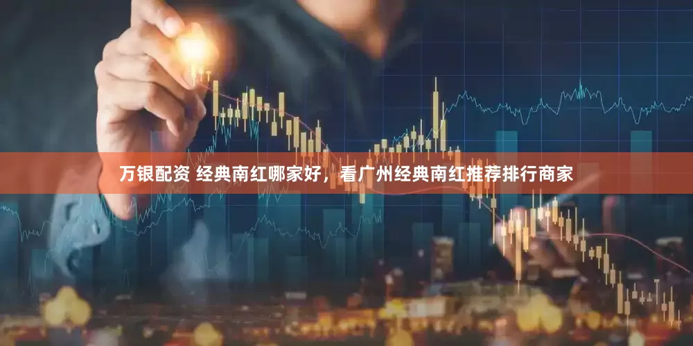 万银配资 经典南红哪家好，看广州经典南红推荐排行商家