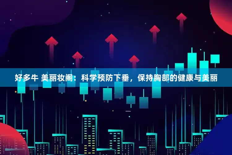 好多牛 美丽妆阁：科学预防下垂，保持胸部的健康与美丽