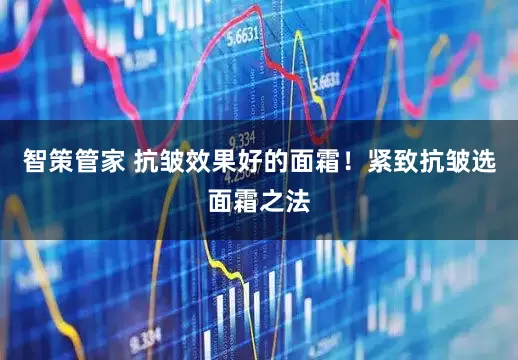 智策管家 抗皱效果好的面霜！紧致抗皱选面霜之法