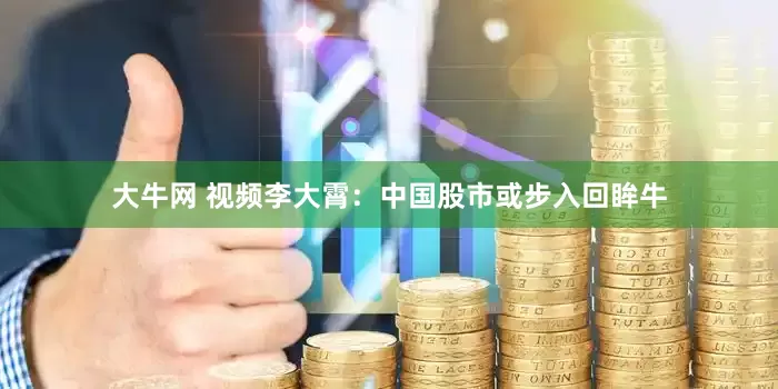 大牛网 视频李大霄：中国股市或步入回眸牛