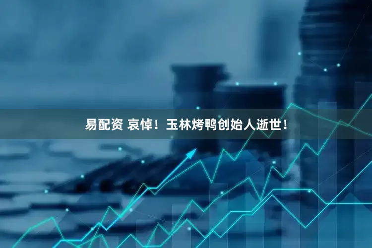 易配资 哀悼！玉林烤鸭创始人逝世！