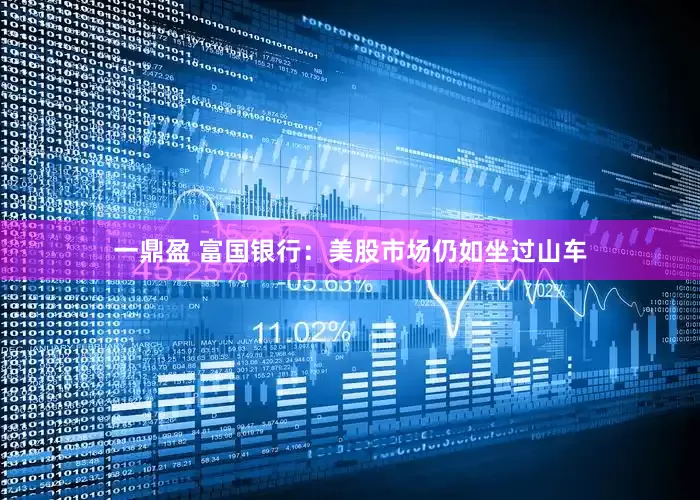 一鼎盈 富国银行：美股市场仍如坐过山车