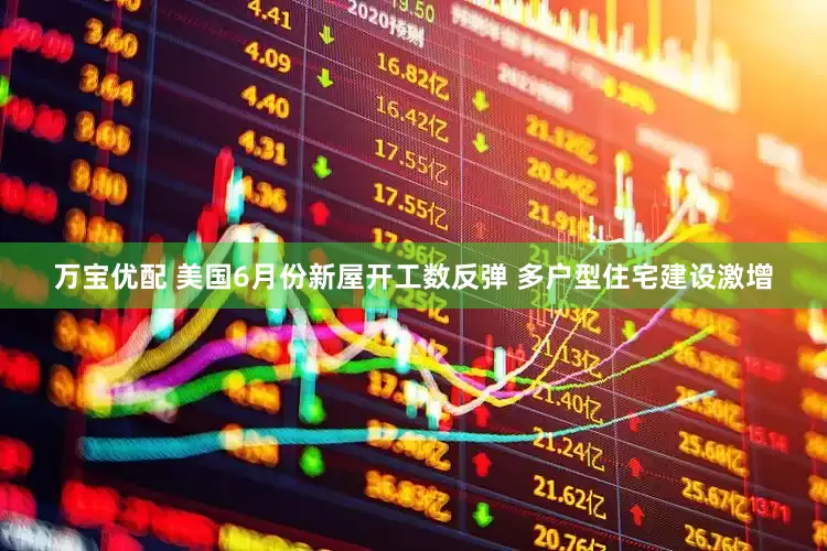 万宝优配 美国6月份新屋开工数反弹 多户型住宅建设激增
