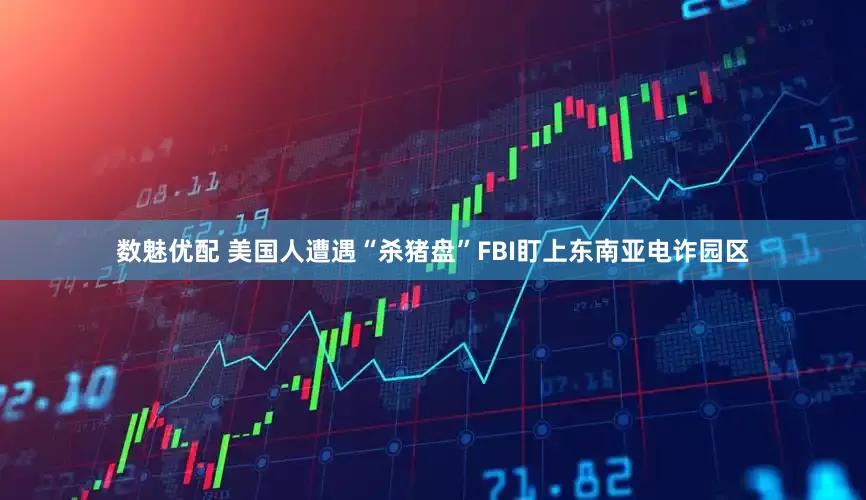 数魅优配 美国人遭遇“杀猪盘”FBI盯上东南亚电诈园区